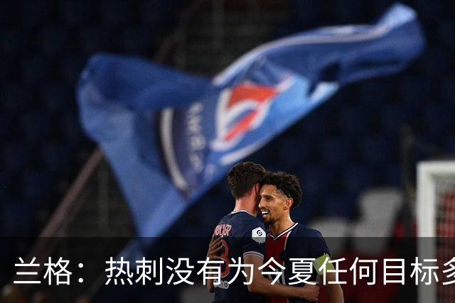 兰格：热刺没有为今夏任何目标多付钱，我们走在正确轨道上